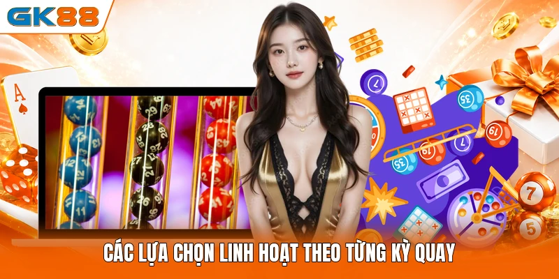 Các lựa chọn linh hoạt theo từng kỳ quay