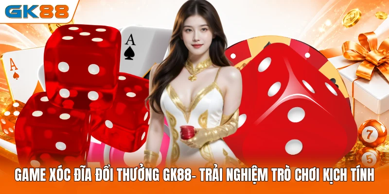 Game Xóc Đĩa Đổi Thưởng GK88| Trải Nghiệm Trò Chơi Kịch Tính